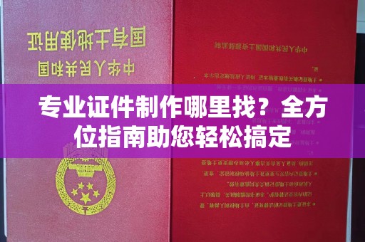 曲周专业证件制作哪里找？全方位指南助您轻松搞定