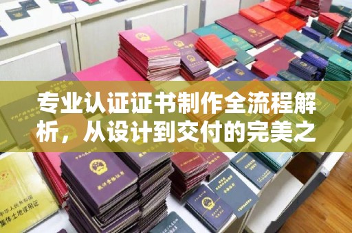 曲周专业认证证书制作全流程解析，从设计到交付的完美之旅