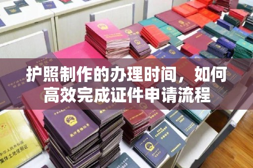 曲周护照制作的办理时间，如何高效完成证件申请流程