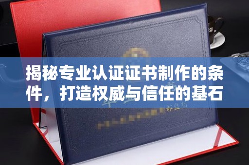 曲周揭秘专业认证证书制作的条件，打造权威与信任的基石