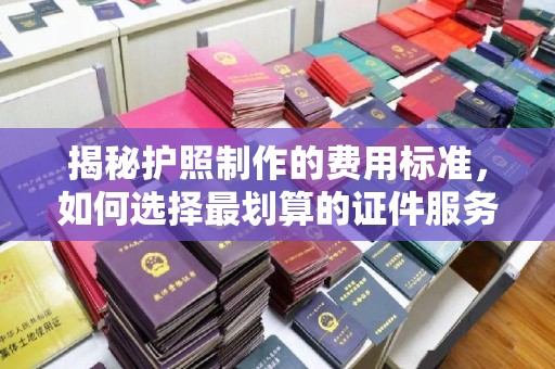曲周揭秘护照制作的费用标准，如何选择最划算的证件服务？