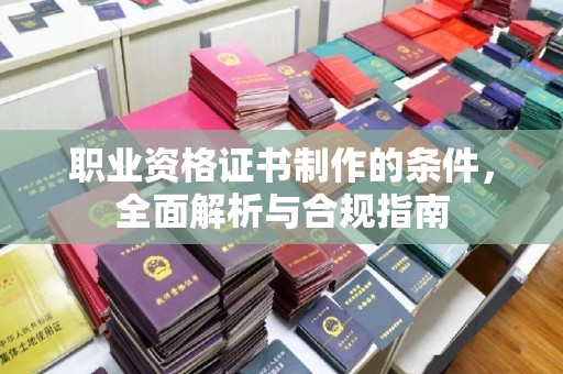 曲周职业资格证书制作的条件，全面解析与合规指南
