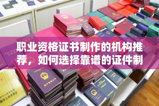 曲周职业资格证书制作的机构推荐，如何选择靠谱的证件制作公司？